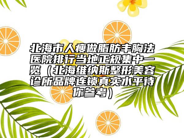 北海市人瘦做脂肪丰胸法医院排行当地正规集中一览（北海维纳斯整形美容诊所品牌连锁真实水平待你参考）