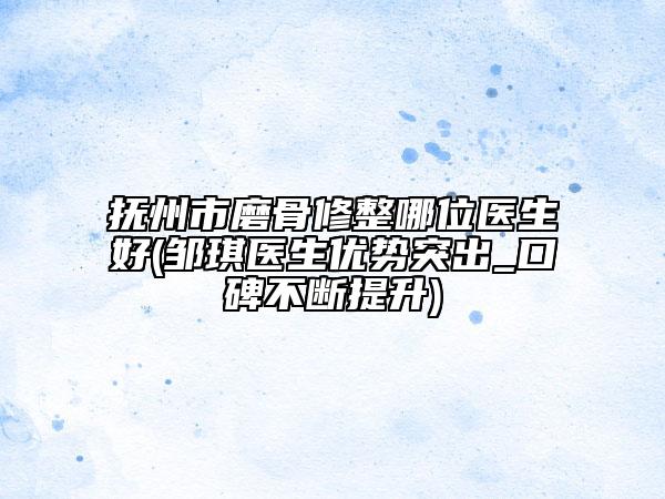 抚州市磨骨修整哪位医生好(邹琪医生优势突出_口碑不断提升)