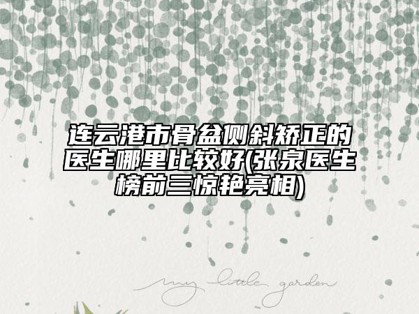 连云港市骨盆侧斜矫正的医生哪里比较好(张泉医生榜前三惊艳亮相)