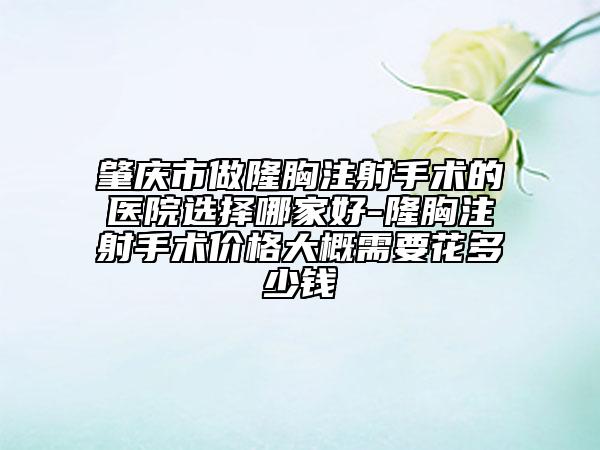 肇庆市做隆胸注射手术的医院选择哪家好-隆胸注射手术价格大概需要花多少钱