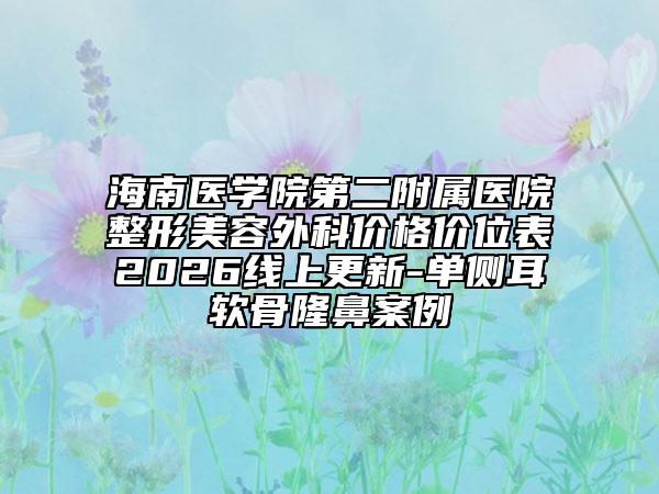 海南医学院第二附属医院整形美容外科价格价位表2026线上更新-单侧耳软骨隆鼻案例