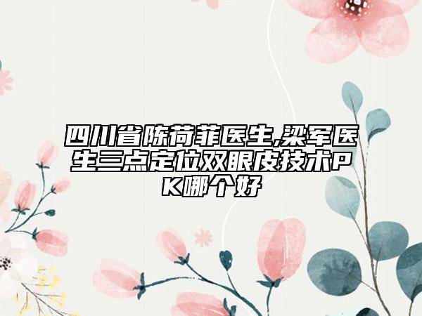 四川省陈荷菲医生,梁军医生三点定位双眼皮技术PK哪个好