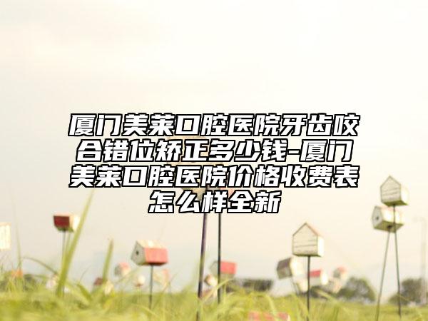 厦门美莱口腔医院牙齿咬合错位矫正多少钱-厦门美莱口腔医院价格收费表怎么样全新