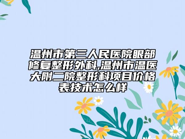 温州市第三人民医院眼部修复整形外科,温州市温医大附二院整形科项目价格表技术怎么样