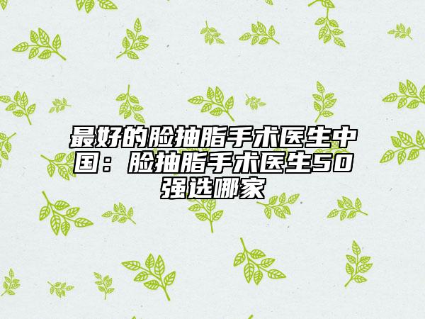 最好的脸抽脂手术医生中国：脸抽脂手术医生50强选哪家