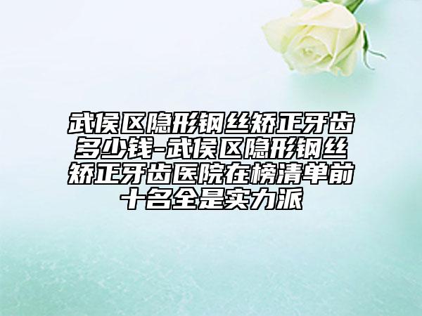 武侯区隐形钢丝矫正牙齿多少钱-武侯区隐形钢丝矫正牙齿医院在榜清单前十名全是实力派