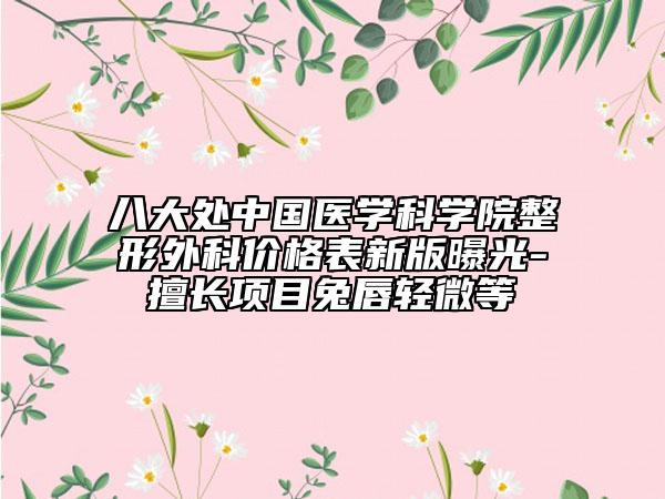 八大处中国医学科学院整形外科价格表新版曝光-擅长项目兔唇轻微等