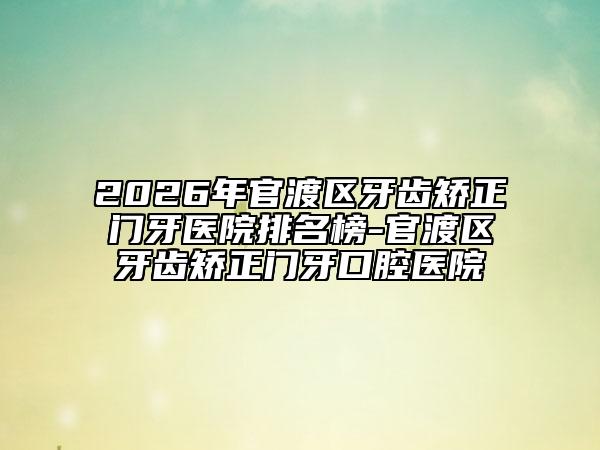 2026年官渡区牙齿矫正门牙医院排名榜-官渡区牙齿矫正门牙口腔医院