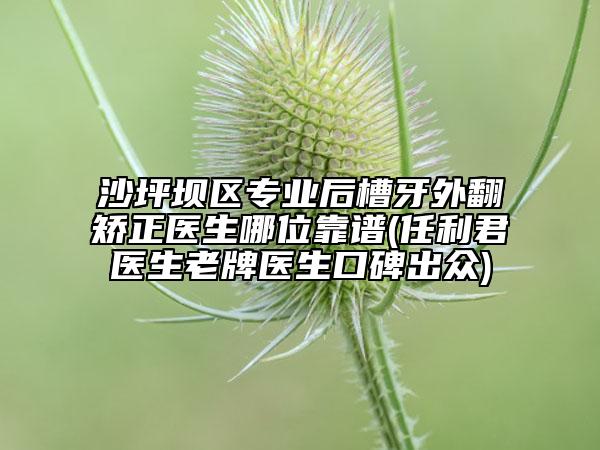 沙坪坝区专业后槽牙外翻矫正医生哪位靠谱(任利君医生老牌医生口碑出众)