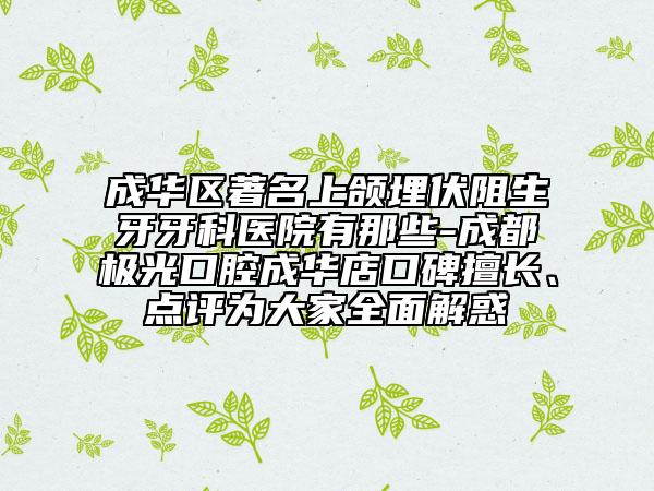 成华区著名上颌埋伏阻生牙牙科医院有那些-成都极光口腔成华店口碑擅长、点评为大家全面解惑