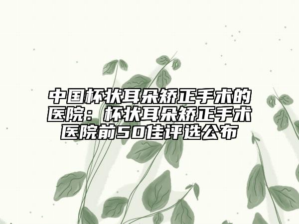 中国杯状耳朵矫正手术的医院：杯状耳朵矫正手术医院前50佳评选公布