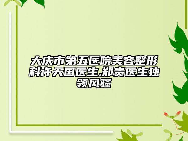 大庆市第五医院美容整形科许天国医生,郑贵医生独领风骚