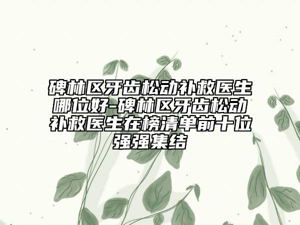 碑林区牙齿松动补救医生哪位好-碑林区牙齿松动补救医生在榜清单前十位强强集结