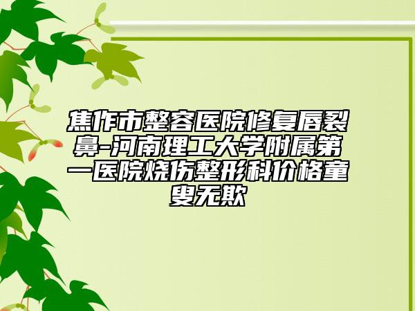 焦作市整容医院修复唇裂鼻-河南理工大学附属第一医院烧伤整形科价格童叟无欺