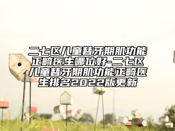 二七区儿童替牙期肌功能正畸医生哪位好-二七区儿童替牙期肌功能正畸医生排名2022版更新