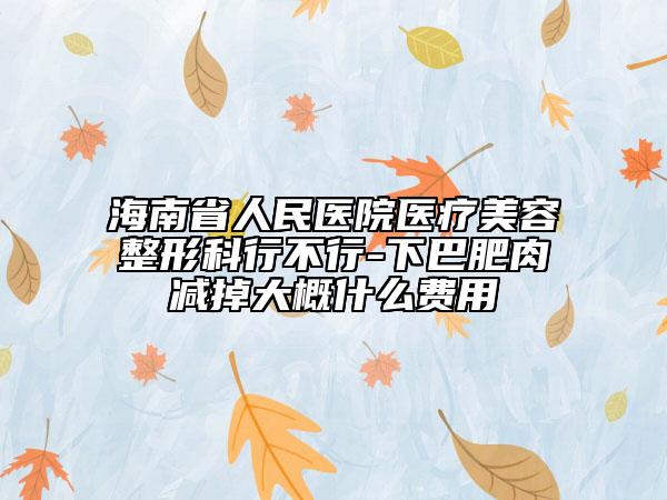 海南省人民医院医疗美容整形科行不行-下巴肥肉减掉大概什么费用