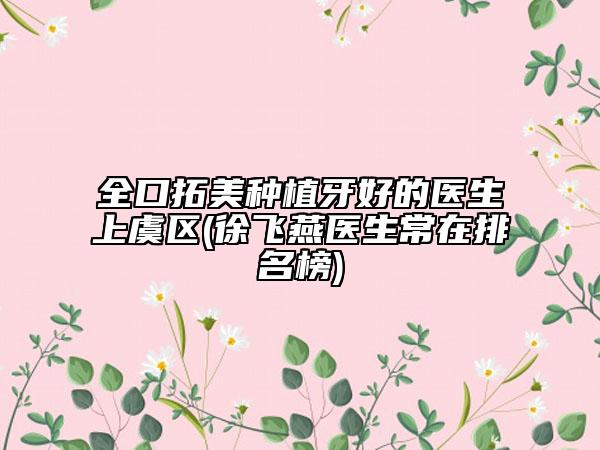全口拓美种植牙好的医生上虞区(徐飞燕医生常在排名榜)