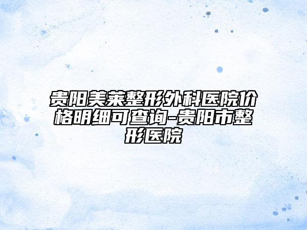 贵阳美莱整形外科医院价格明细可查询-贵阳市整形医院