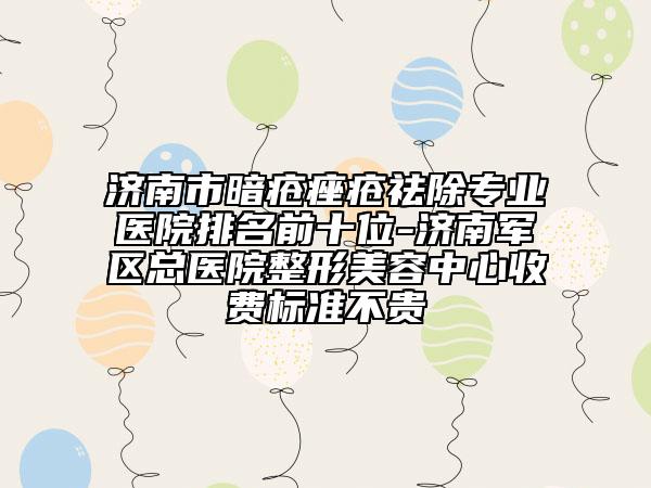 济南市暗疮痤疮祛除专业医院排名前十位-济南军区总医院整形美容中心收费标准不贵