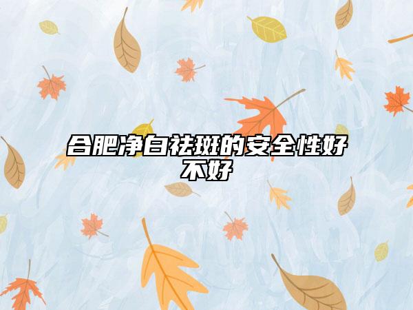 合肥净白祛斑的安全性好不好