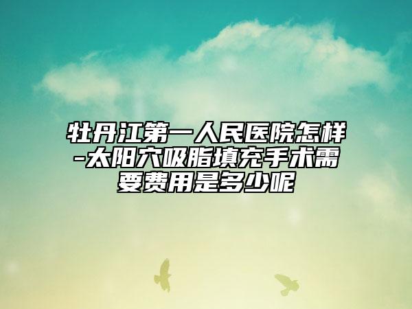 牡丹江第一人民医院怎样-太阳穴吸脂填充手术需要费用是多少呢