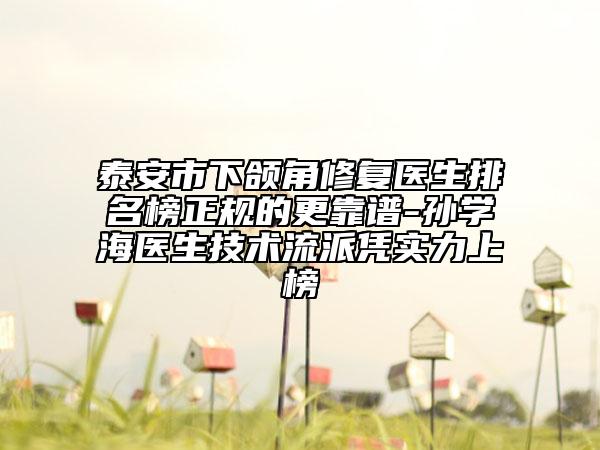 泰安市下颌角修复医生排名榜正规的更靠谱-孙学海医生技术流派凭实力上榜