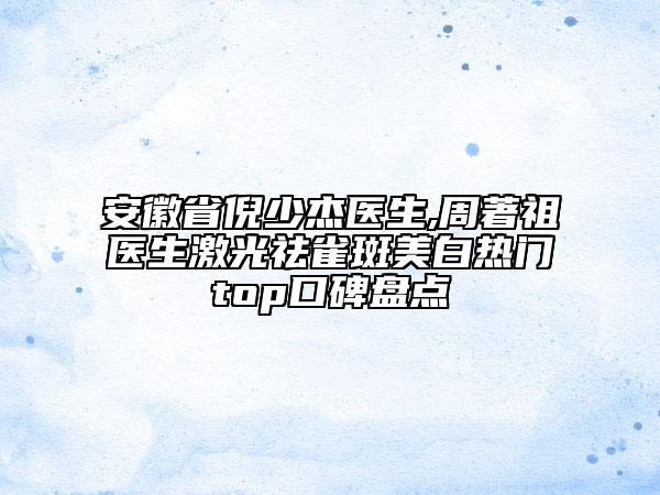 安徽省倪少杰医生,周著祖医生激光祛雀斑美白热门top口碑盘点