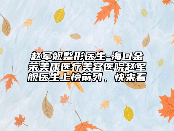 赵军舰整形医生-海口金荣美康医疗美容医院赵军舰医生上榜前列，快来看