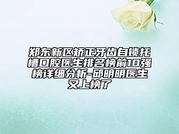 郑东新区矫正牙齿自锁托槽口腔医生排名榜前10强榜详细分析-邱明明医生又上榜了