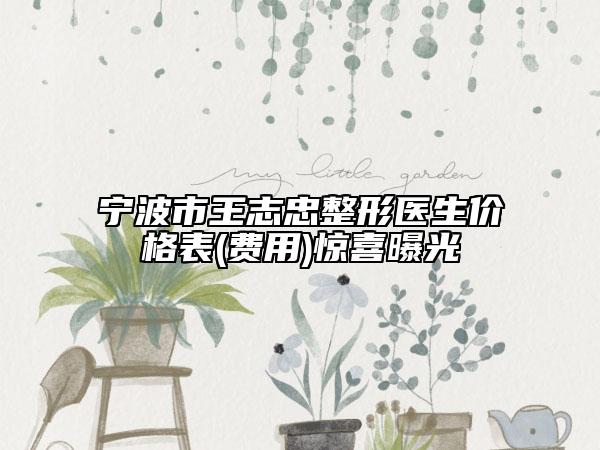 宁波市王志忠整形医生价格表(费用)惊喜曝光