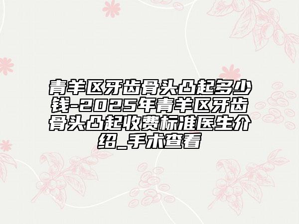 青羊区牙齿骨头凸起多少钱-2025年青羊区牙齿骨头凸起收费标准医生介绍_手术查看