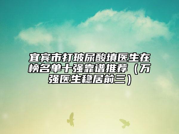 宜宾市打玻尿酸填医生在榜名单十强靠谱推荐（万强医生稳居前三）
