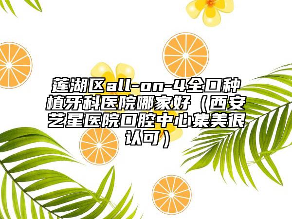 莲湖区all-on-4全口种植牙科医院哪家好（西安艺星医院口腔中心集美很认可）