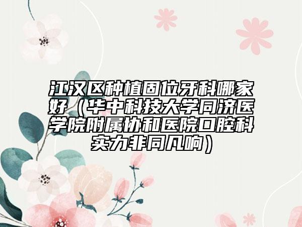 江汉区种植固位牙科哪家好（华中科技大学同济医学院附属协和医院口腔科实力非同凡响）