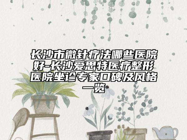 长沙市微针疗法哪些医院好-长沙爱思特医疗整形医院坐诊专家口碑及风格一览