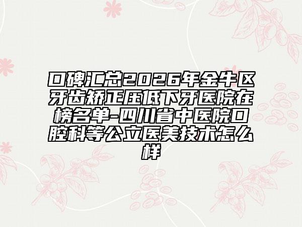 口碑汇总2026年金牛区牙齿矫正压低下牙医院在榜名单-四川省中医院口腔科等公立医美技术怎么样