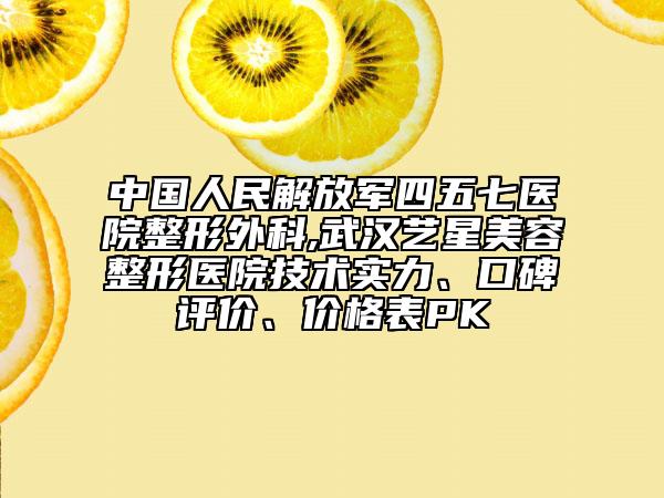 中国人民解放军四五七医院整形外科,武汉艺星美容整形医院技术实力、口碑评价、价格表PK