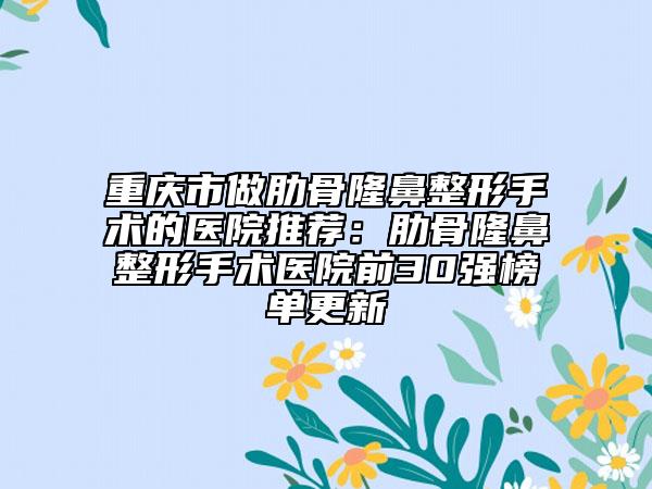 重庆市做肋骨隆鼻整形手术的医院推荐：肋骨隆鼻整形手术医院前30强榜单更新