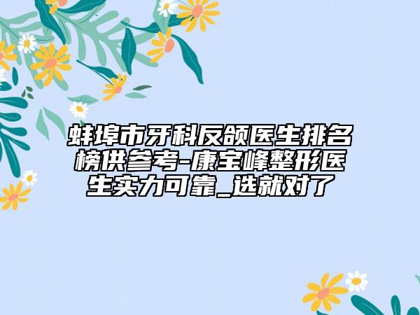 蚌埠市牙科反颌医生排名榜供参考-康宝峰整形医生实力可靠_选就对了