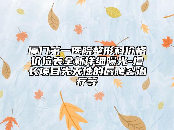 厦门第一医院整形科价格价位表全新详细曝光-擅长项目先天性的唇腭裂治疗等
