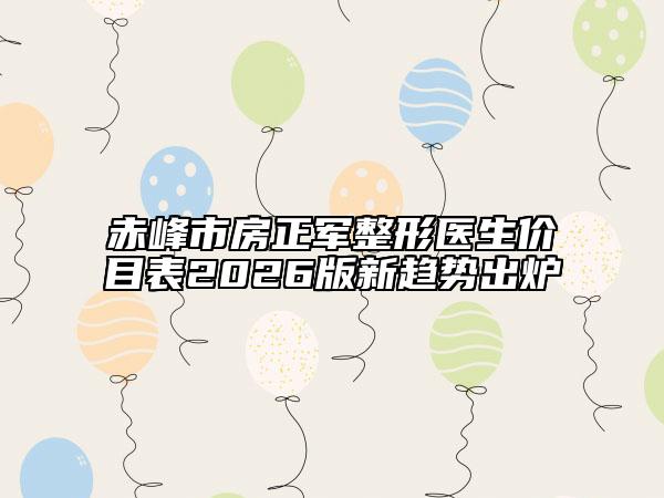 赤峰市房正军整形医生价目表2026版新趋势出炉
