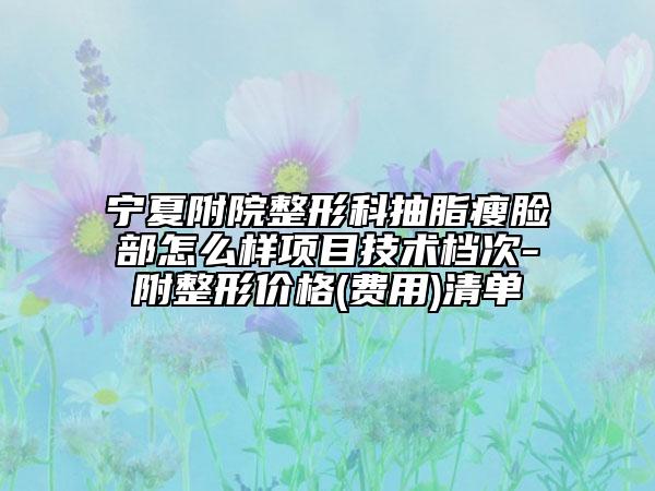宁夏附院整形科抽脂瘦脸部怎么样项目技术档次-附整形价格(费用)清单