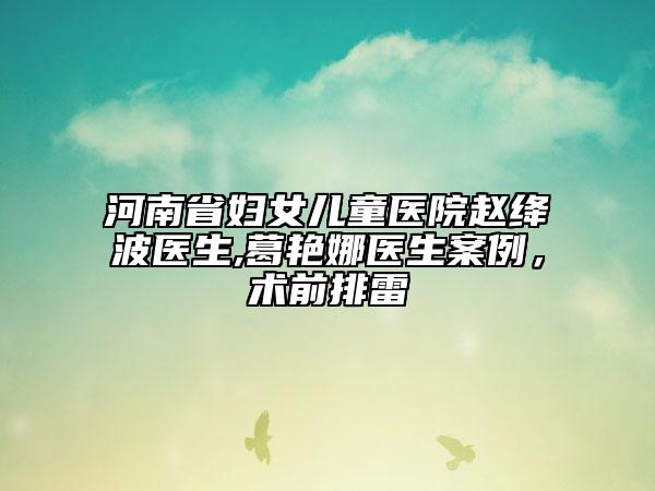 河南省妇女儿童医院赵绛波医生,葛艳娜医生案例，术前排雷