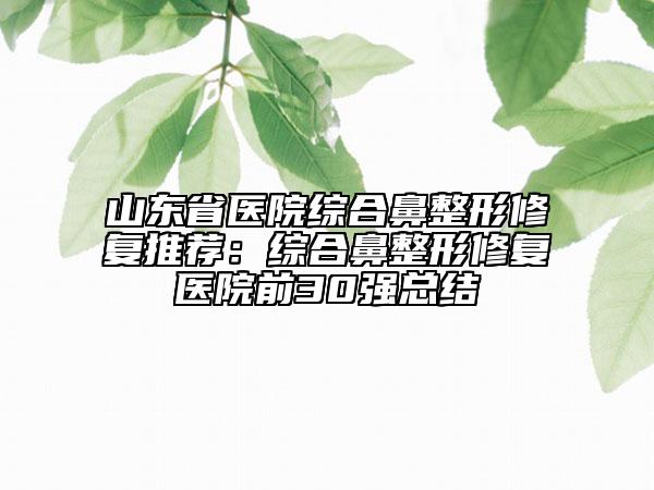 山东省医院综合鼻整形修复推荐：综合鼻整形修复医院前30强总结