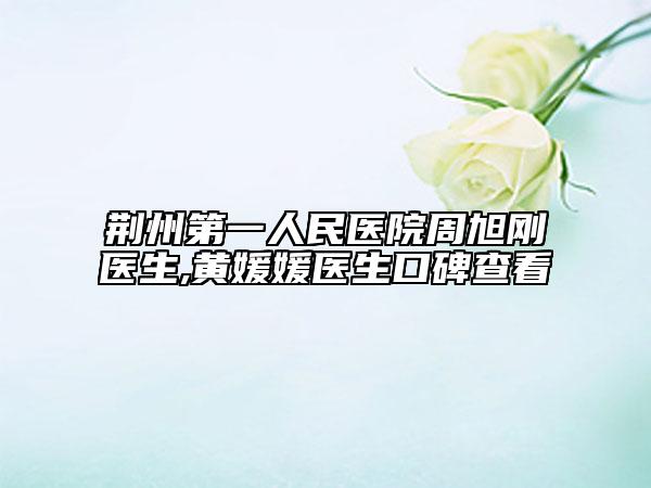 荆州第一人民医院周旭刚医生,黄媛媛医生口碑查看