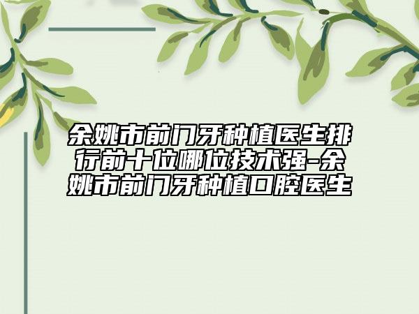 余姚市前门牙种植医生排行前十位哪位技术强-余姚市前门牙种植口腔医生
