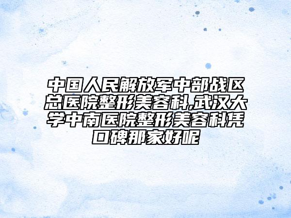 中国人民解放军中部战区总医院整形美容科,武汉大学中南医院整形美容科凭口碑那家好呢