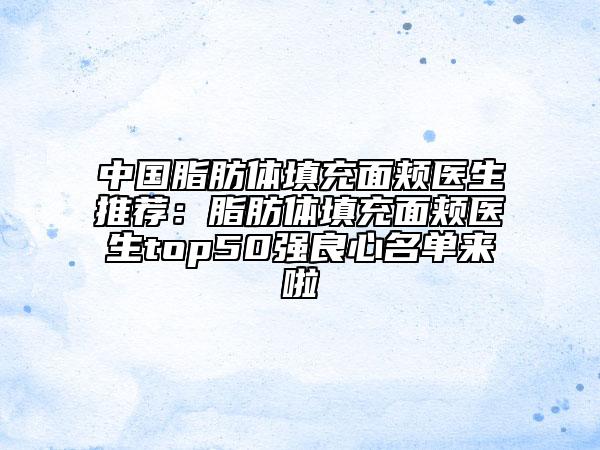 中国脂肪体填充面颊医生推荐：脂肪体填充面颊医生top50强良心名单来啦