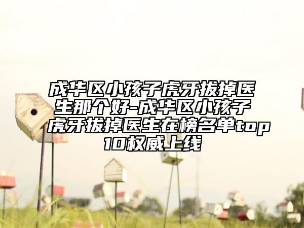 成华区小孩子虎牙拔掉医生那个好-成华区小孩子虎牙拔掉医生在榜名单top10权威上线