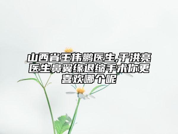 山西省王伟鹏医生,于洪亮医生鼻翼缘退缩手术你更喜欢哪个呢